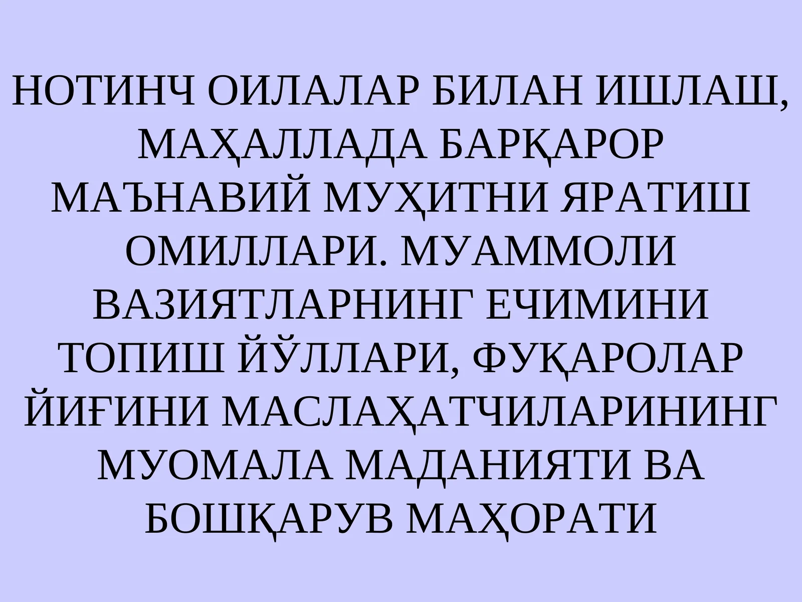 НОТИНЧ ОИЛАЛАР БИЛАН ИШЛАШ, МАҲАЛЛАДА БАРҚАРОР МАЪНАВИЙ МУҲИТНИ ЯРАТИШ ОМИЛЛАРИ. МУАММОЛИ ВАЗИЯТЛАРНИНГ ЕЧИМИНИ ТОПИШ ЙЎЛЛАРИ, ФУҚАРОЛАР ЙИҒИНИ МАСЛАҲАТЧИЛАРИНИНГ МУОМАЛА МАДАНИЯТИ ВА БОШҚАРУВ МАҲОРАТИ
